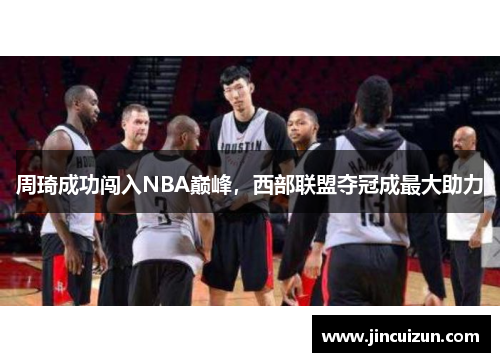 周琦成功闯入NBA巅峰，西部联盟夺冠成最大助力